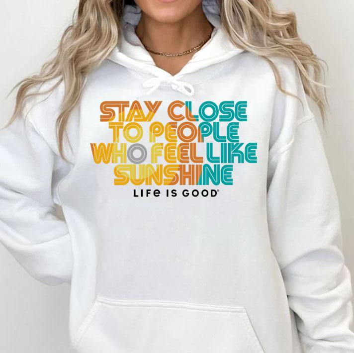 Stay Close To People Who Feel Like Sunshine Life If Good t-shirt hoodie