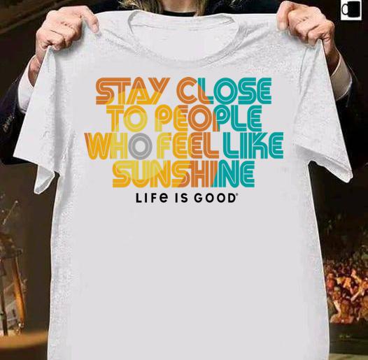 Stay Close To People Who Feel Like Sunshine Life If Good t-shirt shirt