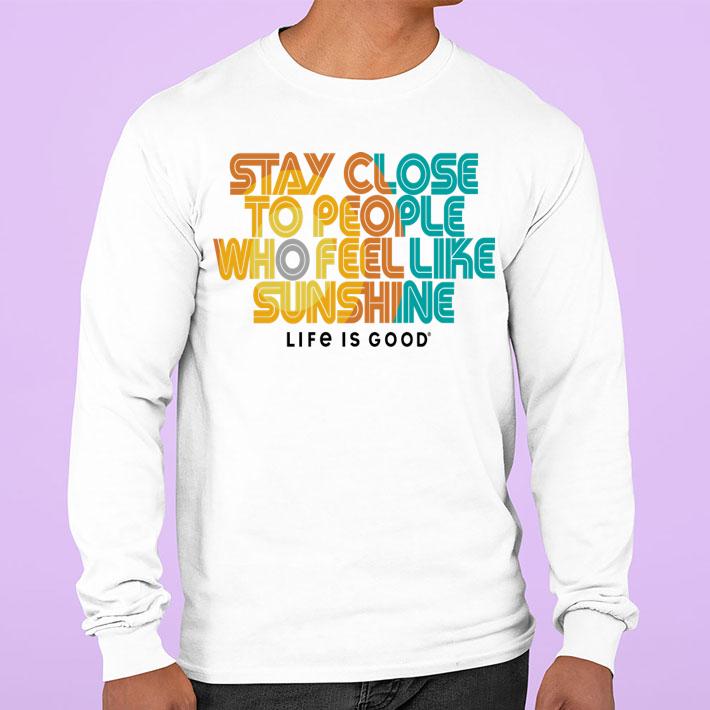 Stay Close To People Who Feel Like Sunshine Life If Good t-shirt sweatshirt