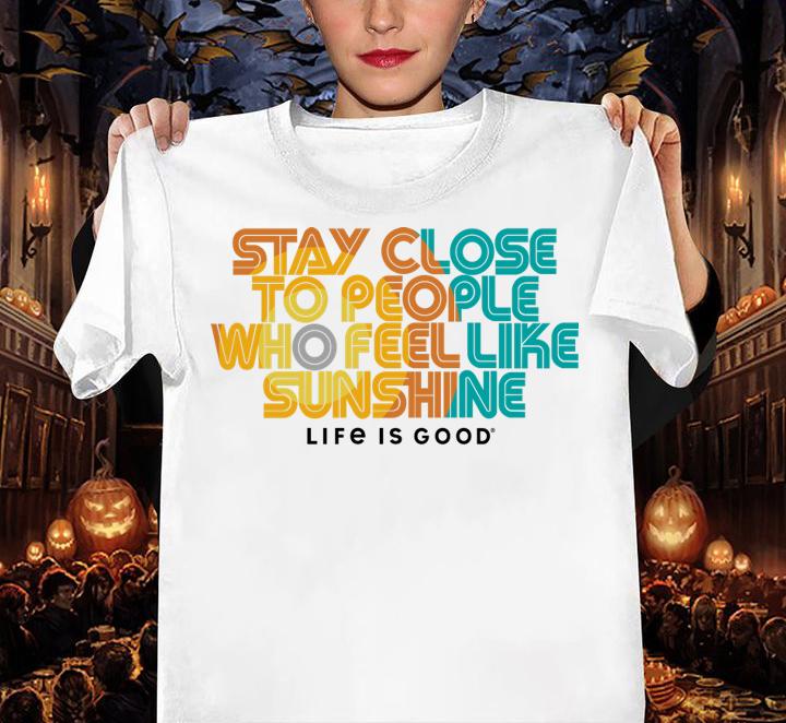 Stay Close To People Who Feel Like Sunshine Life If Good t-shirt woman shirt