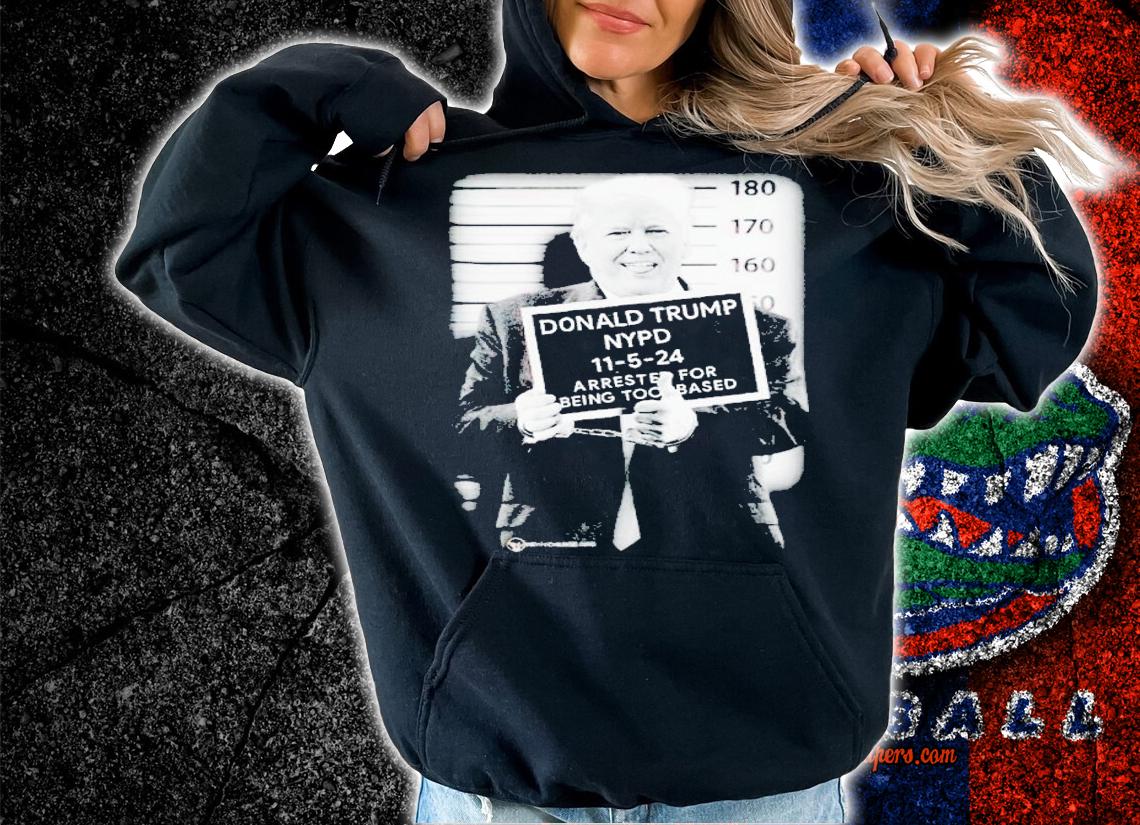 Donald Trump NYPD 11-5-24 arrested for being too based t-shirt hoodie