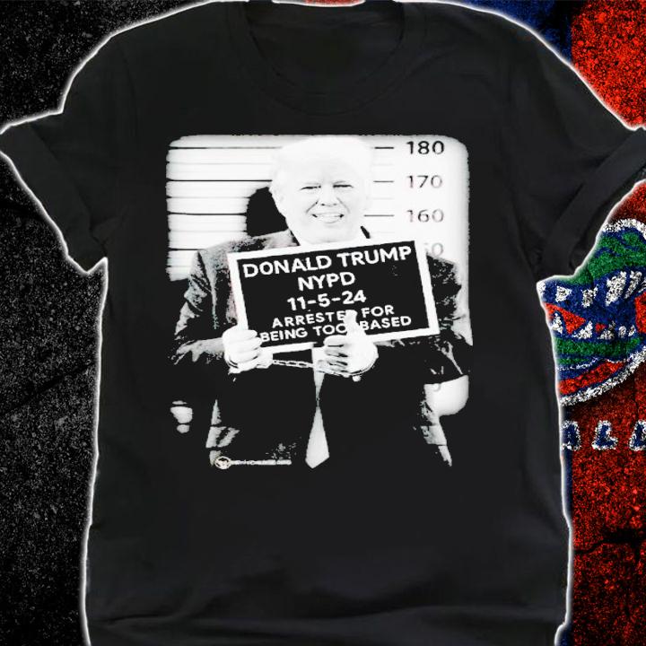Donald Trump NYPD 11-5-24 arrested for being too based t-shirt shirt
