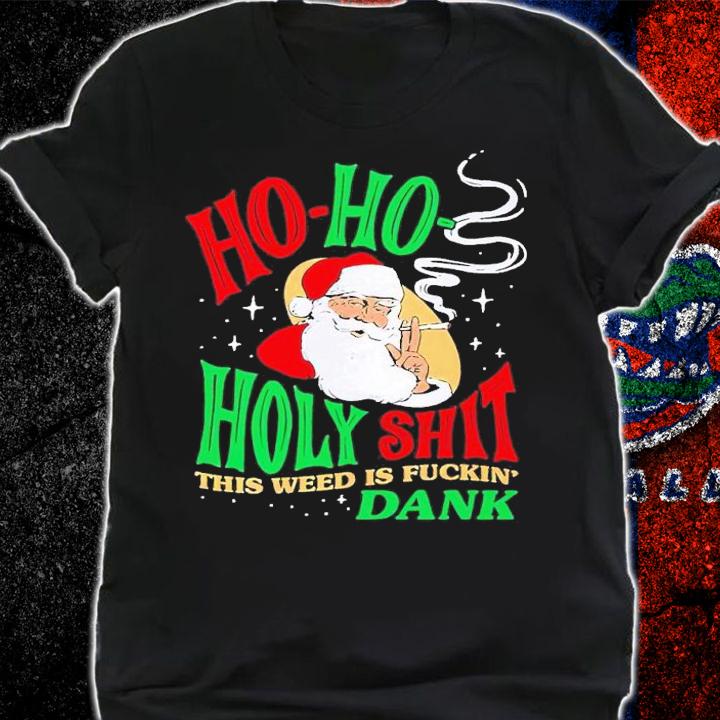 Ho Ho Holy Shit this weed is fuckin' Dank shirt t-shirt shirt