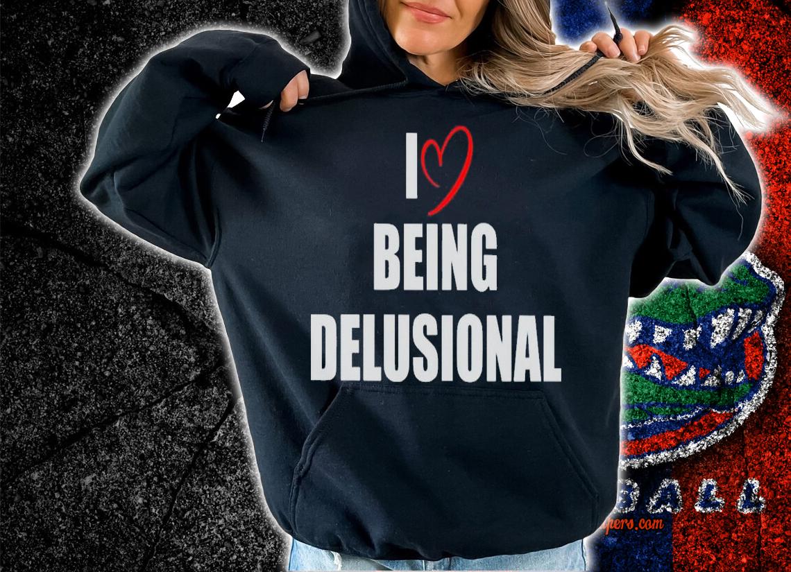 I love being delusional shirt t-shirt hoodie