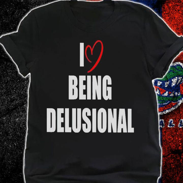 I love being delusional shirt t-shirt shirt