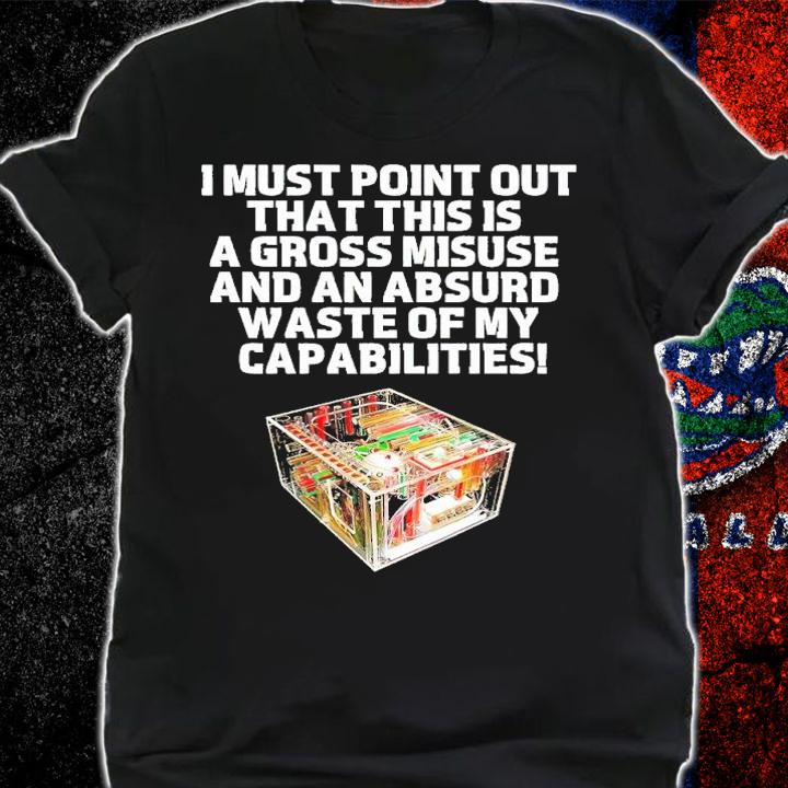 I must point our that his is a gross misuse and an absurd waste of my capabilities shirt t-shirt shirt