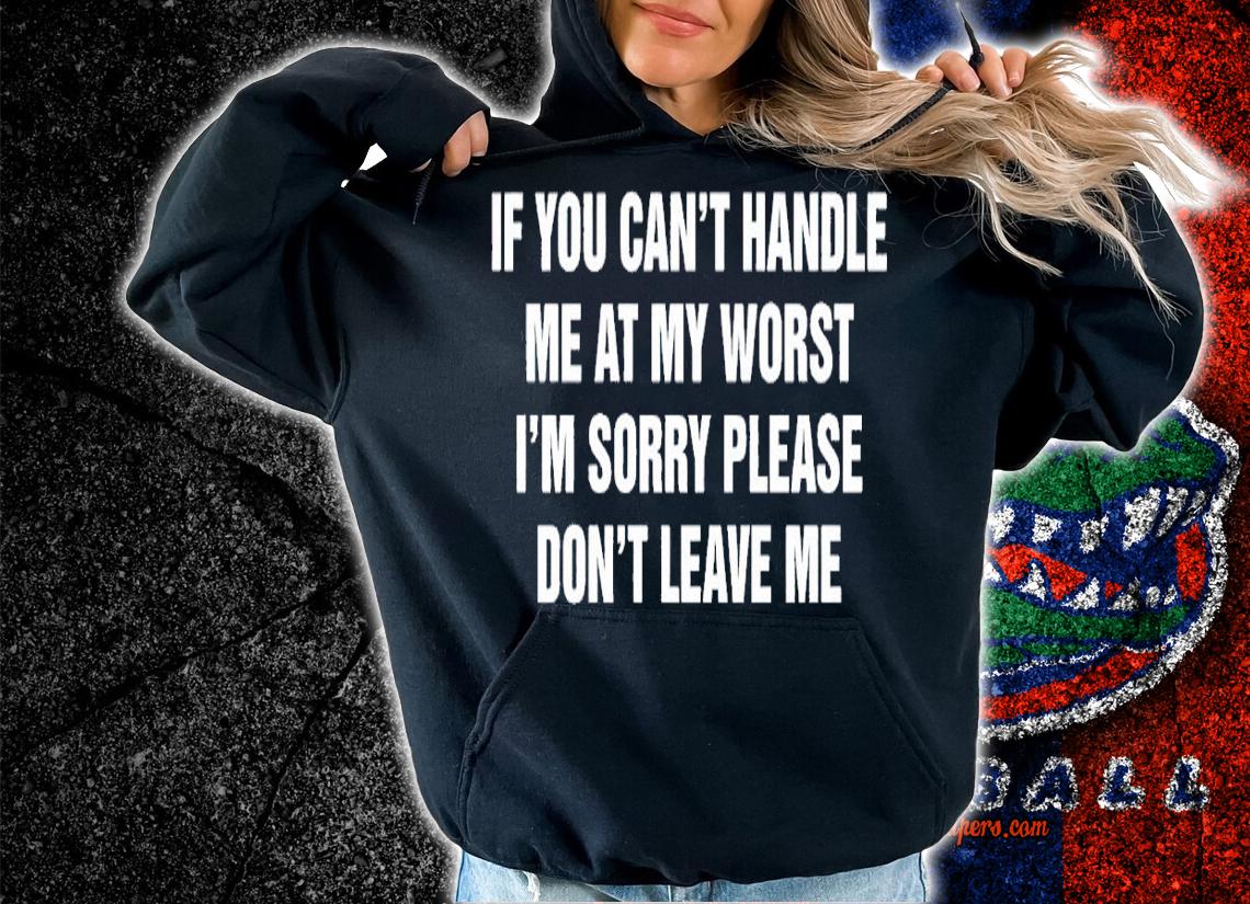 If you can't handle me at my worst I'm sorry please don't leave me shirt t-shirt hoodie