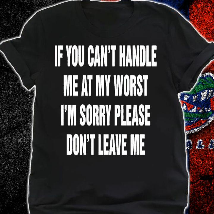 If you can't handle me at my worst I'm sorry please don't leave me shirt t-shirt shirt