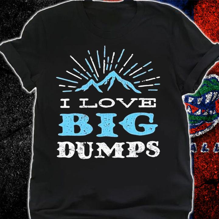 I love big dumps shirt t-shirt shirt