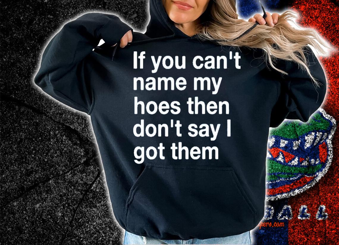 If You Can't Name My Hoes Then Don't Say I Got Them Shirt t-shirt hoodie