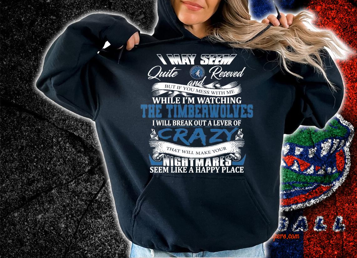 Timberwolves I may seem quiet and reserved but if you mess with me while I'm watching the Timberwolves shirt hoodie