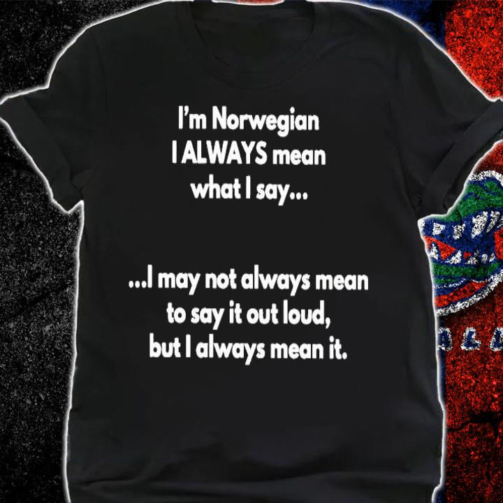 I'm Norwegian I always mean what I say shirt