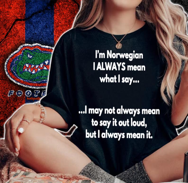 I'm Norwegian I always mean what I say shirt