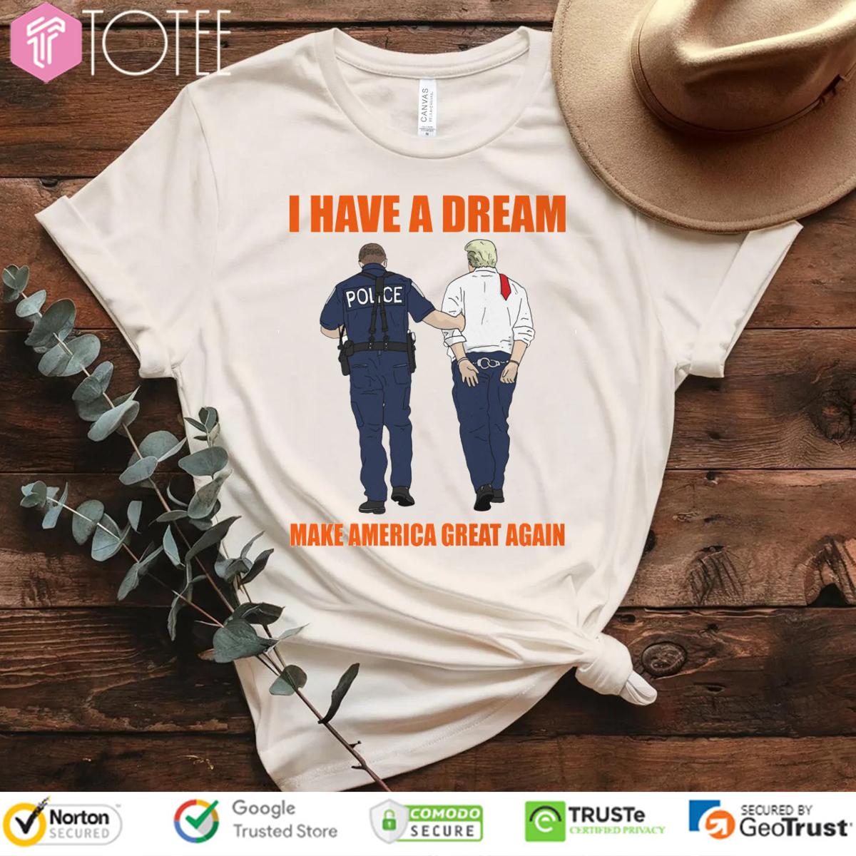 I Have A Dream Police Arrest Trump Make America Great Again T-Shirt